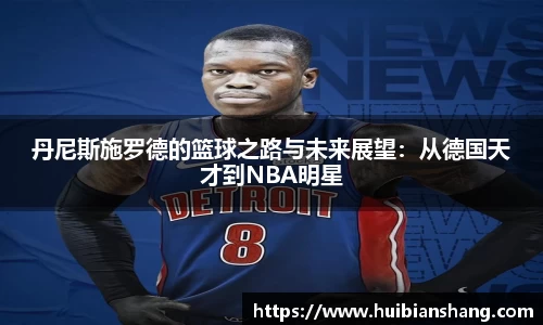 丹尼斯施罗德的篮球之路与未来展望：从德国天才到NBA明星
