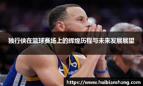 独行侠在篮球赛场上的辉煌历程与未来发展展望